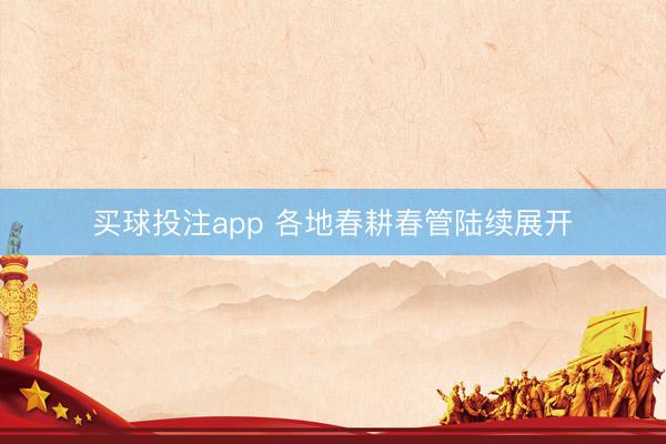 买球投注app 各地春耕春管陆续展开