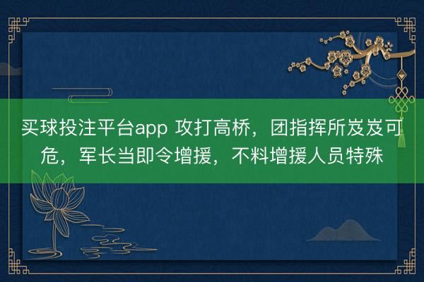 买球投注平台app 攻打高桥,团指挥所岌岌可危,军长当即令增援,不料增援人员特殊