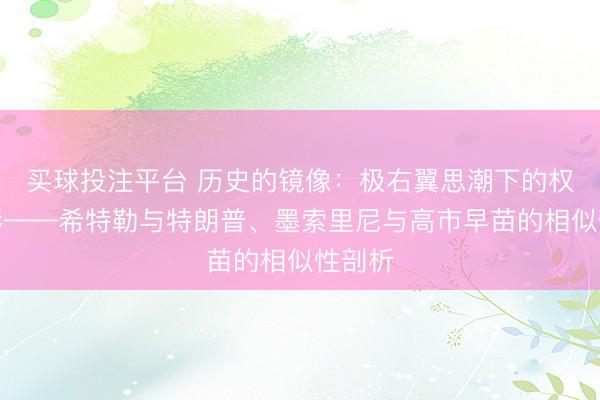 买球投注平台 历史的镜像:极右翼思潮下的权力魅影——希特勒与特朗普、墨索里尼与高市早苗的相似性剖析