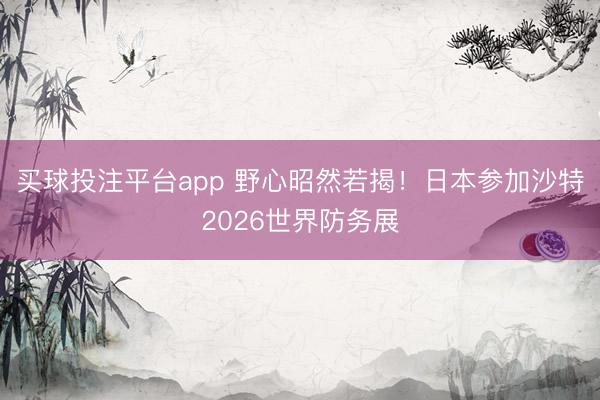 买球投注平台app 野心昭然若揭!日本参加沙特2026世界防务展