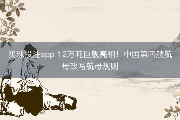 买球投注app 12万吨巨舰亮相!中国第四艘航母改写航母规则