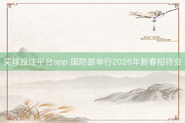 买球投注平台app 国防部举行2026年新春招待会
