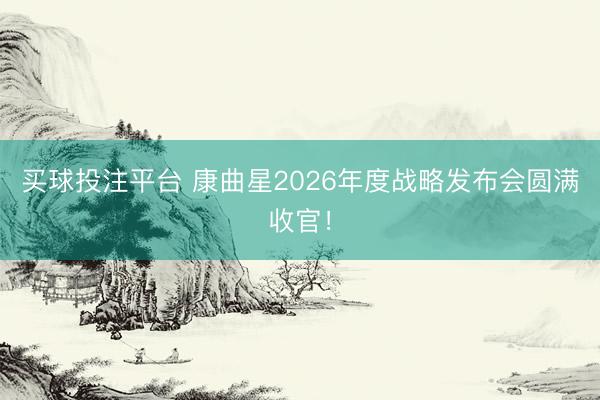 买球投注平台 康曲星2026年度战略发布会圆满收官!