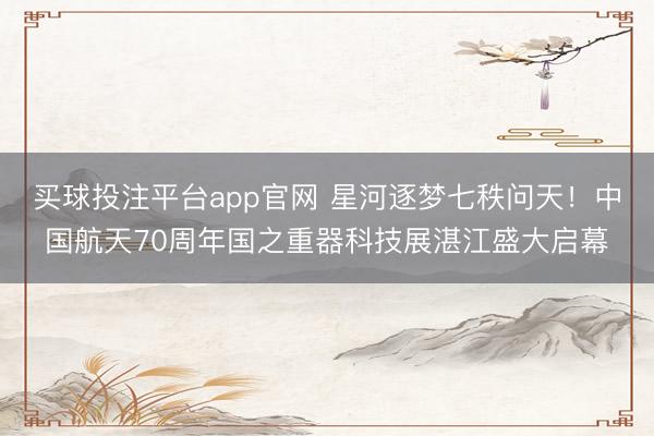 买球投注平台app官网 星河逐梦七秩问天！中国航天70周年国之重器科技展湛江盛大启幕