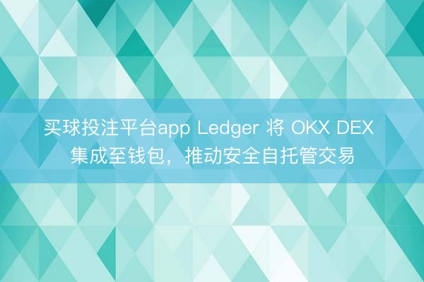 买球投注平台app Ledger 将 OKX DEX 集成至钱包,推动安全自托管交易