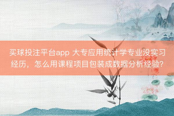 买球投注平台app 大专应用统计学专业没实习经历,怎么用课程项目包装成数据分析经验?