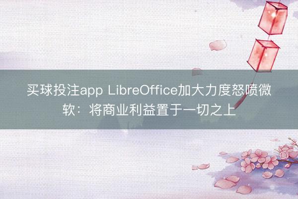 买球投注app LibreOffice加大力度怒喷微软：将商业利益置于一切之上