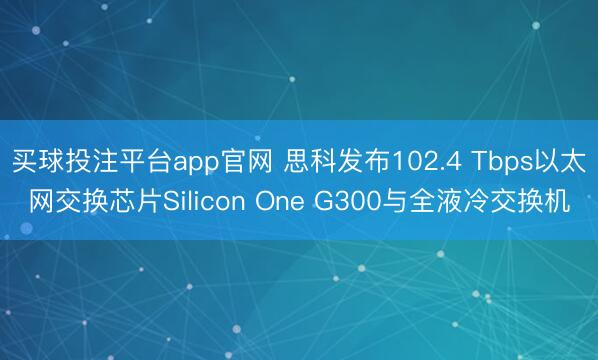 买球投注平台app官网 思科发布102.4 Tbps以太网交换芯片Silicon One G300与全液冷交换机