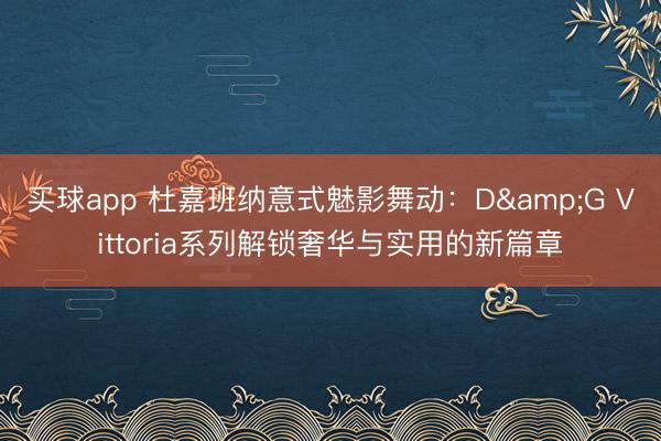 买球app 杜嘉班纳意式魅影舞动：D&G Vittoria系列解锁奢华与实用的新篇章