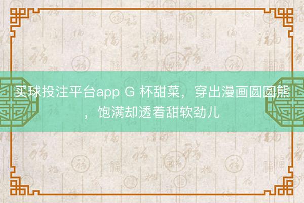 买球投注平台app G 杯甜菜,穿出漫画圆圆熊,饱满却透着甜软劲儿