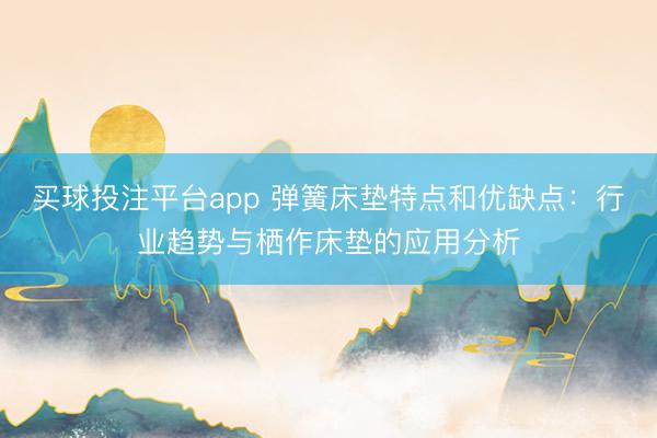 买球投注平台app 弹簧床垫特点和优缺点:行业趋势与栖作床垫的应用分析