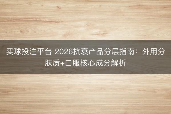 买球投注平台 2026抗衰产品分层指南:外用分肤质+口服核心成分解析