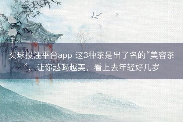 买球投注平台app 这3种茶是出了名的“美容茶”,让你越喝越美,看上去年轻好几岁