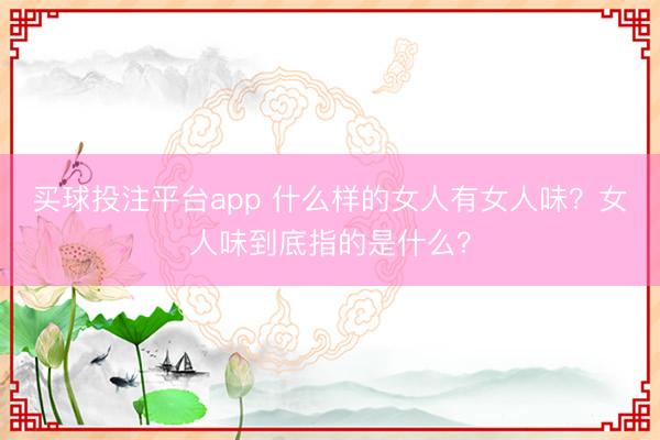 买球投注平台app 什么样的女人有女人味?女人味到底指的是什么?