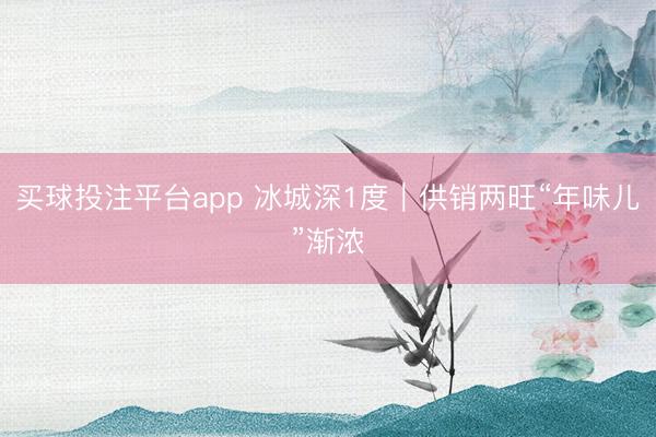 买球投注平台app 冰城深1度|供销两旺“年味儿”渐浓