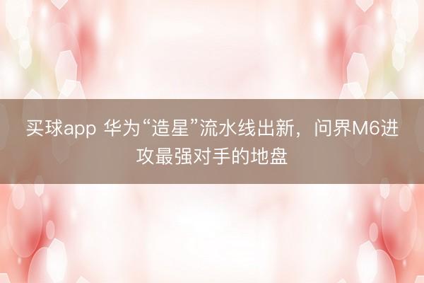 买球app 华为“造星”流水线出新，问界M6进攻最强对手的地盘