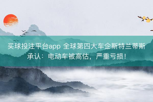 买球投注平台app 全球第四大车企斯特兰蒂斯承认:电动车被高估,严重亏损!