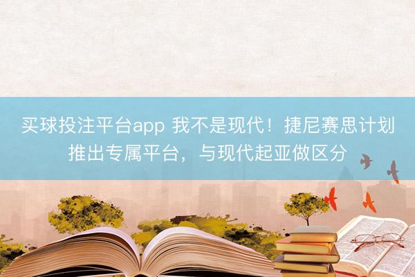 买球投注平台app 我不是现代！捷尼赛思计划推出专属平台，与现代起亚做区分
