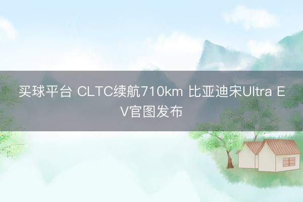 买球平台 CLTC续航710km 比亚迪宋Ultra EV官图发布