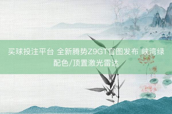 买球投注平台 全新腾势Z9GT官图发布 峡湾绿配色/顶置激光雷达