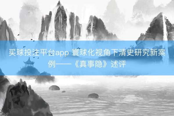 买球投注平台app 寰球化视角下清史研究新案例——《真事隐》述评