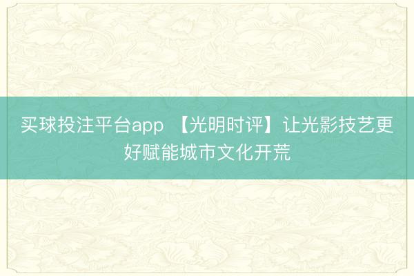 买球投注平台app 【光明时评】让光影技艺更好赋能城市文化开荒