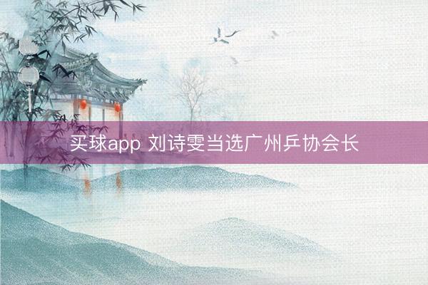 买球app 刘诗雯当选广州乒协会长