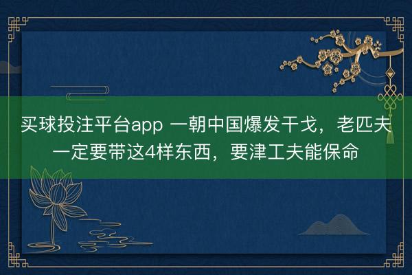 买球投注平台app 一朝中国爆发干戈,老匹夫一定要带这4样东西,要津工夫能保命