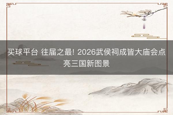 买球平台 往届之最! 2026武侯祠成皆大庙会点亮三国新图景