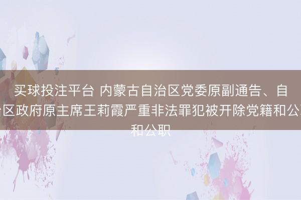 买球投注平台 内蒙古自治区党委原副通告、自治区政府原主席王莉霞严重非法罪犯被开除党籍和公职