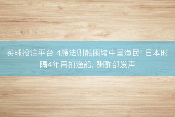 买球投注平台 4艘法则船围堵中国渔民! 日本时隔4年再扣渔船, 酬酢部发声