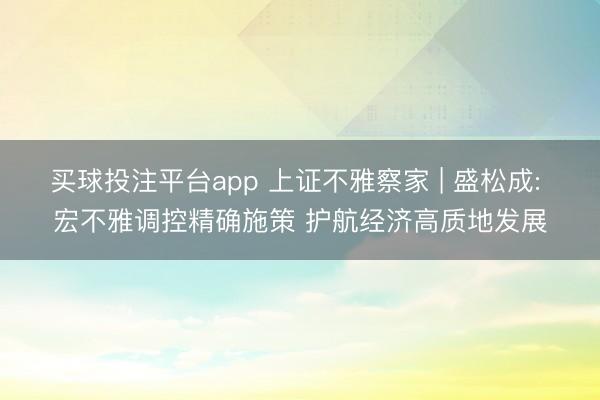 买球投注平台app 上证不雅察家 | 盛松成: 宏不雅调控精确施策 护航经济高质地发展