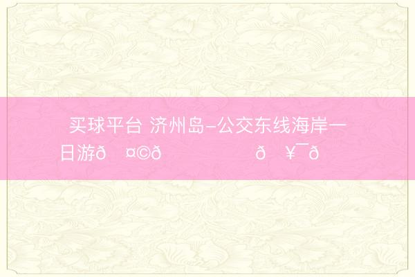 买球平台 济州岛-公交东线海岸一日游🤩🌊☕️🥯🚌