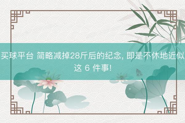 买球平台 简略减掉28斤后的纪念, 即是不休地近似这 6 件事!