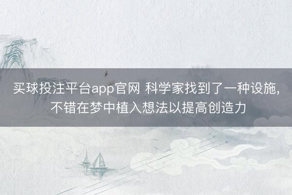 买球投注平台app官网 科学家找到了一种设施, 不错在梦中植入想法以提高创造力