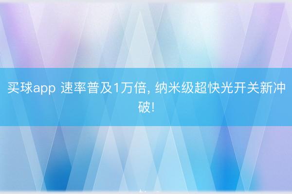买球app 速率普及1万倍, 纳米级超快光开关新冲破!