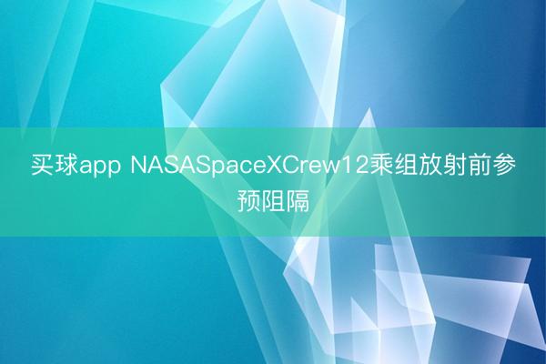 买球app NASASpaceXCrew12乘组放射前参预阻隔