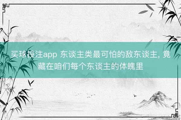 买球投注app 东谈主类最可怕的敌东谈主, 竟藏在咱们每个东谈主的体魄里