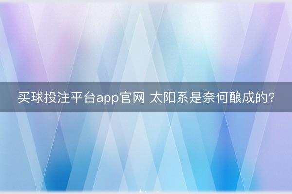 买球投注平台app官网 太阳系是奈何酿成的?