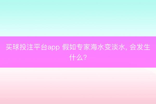 买球投注平台app 假如专家海水变淡水, 会发生什么?