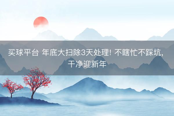 买球平台 年底大扫除3天处理! 不瞎忙不踩坑, 干净迎新年