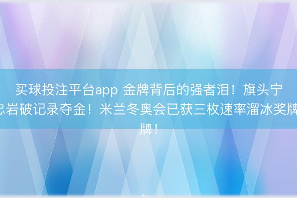买球投注平台app 金牌背后的强者泪！旗头宁忠岩破记录夺金！米兰冬奥会已获三枚速率溜冰奖牌！