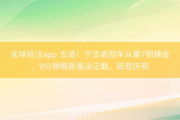 买球投注app 古迹!宁忠岩四年从第7到摘金,9分钟刷新奥运记载,吼怒庆祝