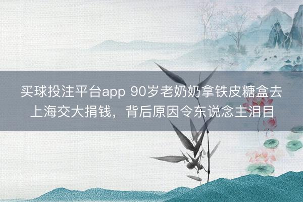 买球投注平台app 90岁老奶奶拿铁皮糖盒去上海交大捐钱,背后原因令东说念主泪目