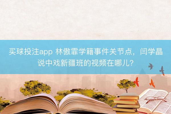 买球投注app 林傲霏学籍事件关节点，闫学晶说中戏新疆班的视频在哪儿？