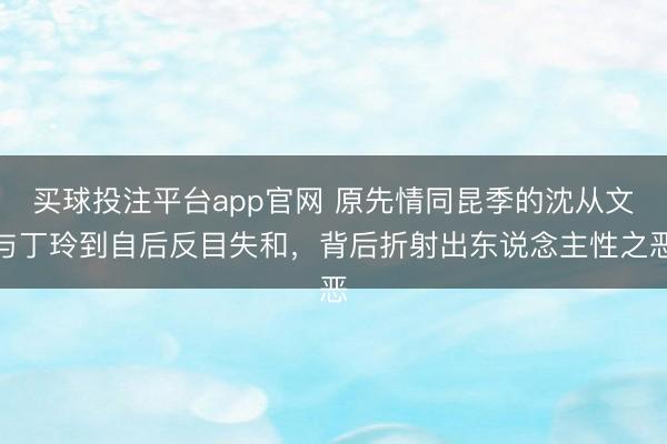 买球投注平台app官网 原先情同昆季的沈从文与丁玲到自后反目失和,背后折射出东说念主性之恶