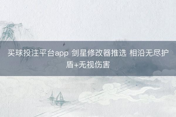 买球投注平台app 剑星修改器推选 相沿无尽护盾+无视伤害