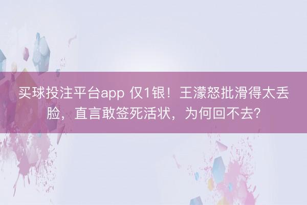 买球投注平台app 仅1银!王濛怒批滑得太丢脸,直言敢签死活状,为何回不去?