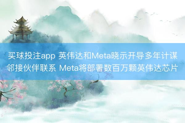 买球投注app 英伟达和Meta晓示开导多年计谋邻接伙伴联系 Meta将部署数百万颗英伟达芯片