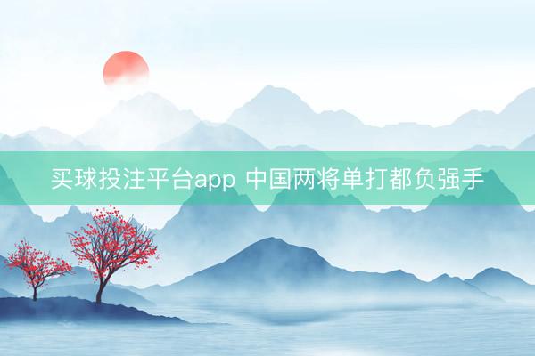 买球投注平台app 中国两将单打都负强手
